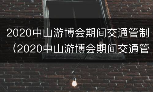 2020中山游博会期间交通管制（2020中山游博会期间交通管制最新消息）