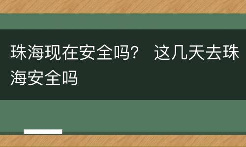 珠海现在安全吗？ 这几天去珠海安全吗