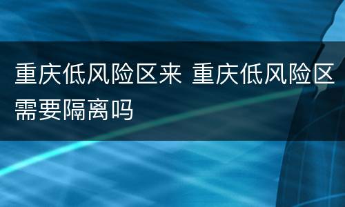 重庆低风险区来 重庆低风险区需要隔离吗