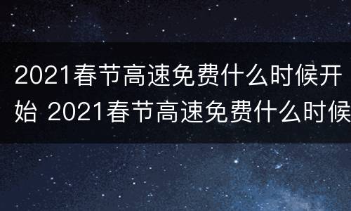 2021春节高速免费什么时候开始 2021春节高速免费什么时候开始免费