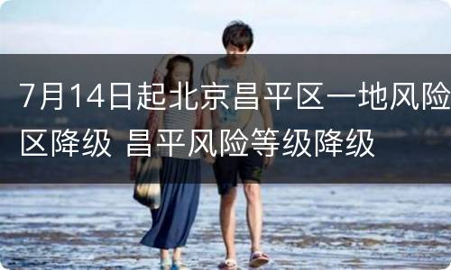 7月14日起北京昌平区一地风险区降级 昌平风险等级降级