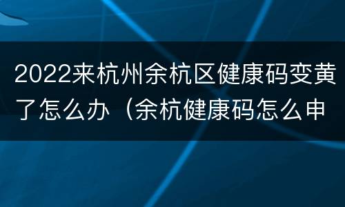 2022来杭州余杭区健康码变黄了怎么办（余杭健康码怎么申请）