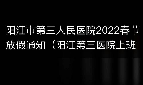 阳江市第三人民医院2022春节放假通知（阳江第三医院上班时间）