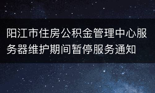 阳江市住房公积金管理中心服务器维护期间暂停服务通知