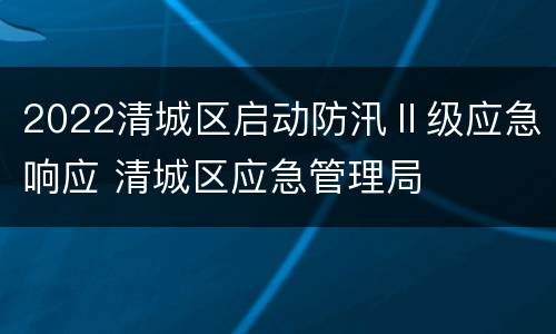 2022清城区启动防汛Ⅱ级应急响应 清城区应急管理局