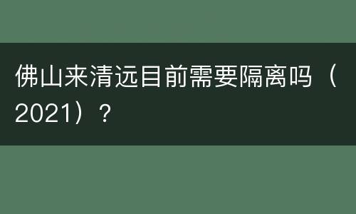 佛山来清远目前需要隔离吗（2021）？