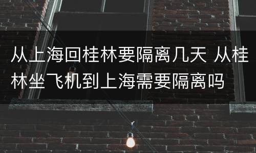 从上海回桂林要隔离几天 从桂林坐飞机到上海需要隔离吗