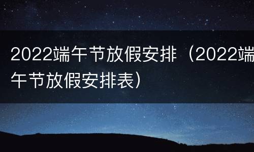 2022端午节放假安排（2022端午节放假安排表）
