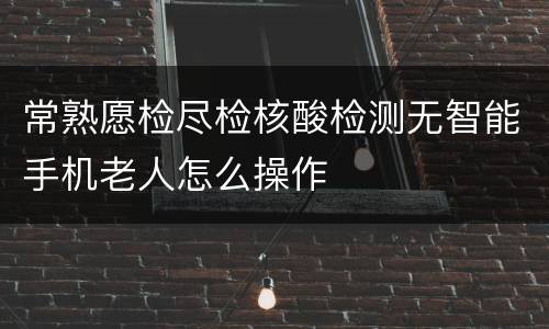 常熟愿检尽检核酸检测无智能手机老人怎么操作