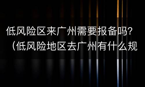 低风险区来广州需要报备吗？（低风险地区去广州有什么规定）