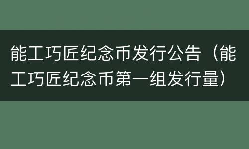 能工巧匠纪念币发行公告（能工巧匠纪念币第一组发行量）