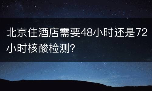 北京住酒店需要48小时还是72小时核酸检测？