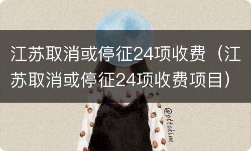 江苏取消或停征24项收费（江苏取消或停征24项收费项目）