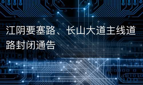 江阴要塞路、长山大道主线道路封闭通告