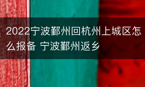 2022宁波鄞州回杭州上城区怎么报备 宁波鄞州返乡