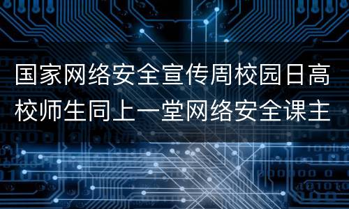 国家网络安全宣传周校园日高校师生同上一堂网络安全课主题+时长