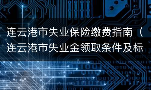 连云港市失业保险缴费指南（连云港市失业金领取条件及标准）
