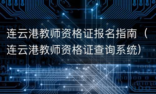 连云港教师资格证报名指南（连云港教师资格证查询系统）
