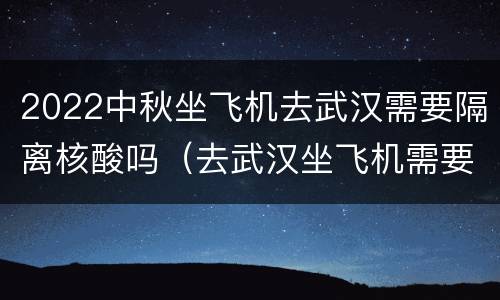 2022中秋坐飞机去武汉需要隔离核酸吗（去武汉坐飞机需要做核酸检查）