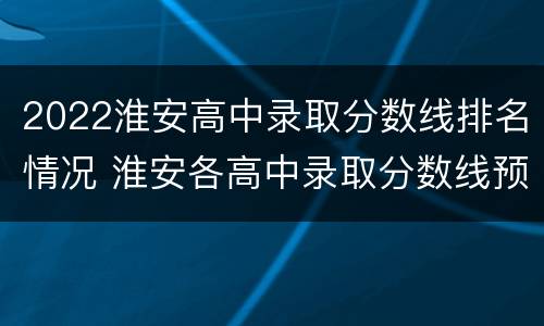 2022淮安高中录取分数线排名情况 淮安各高中录取分数线预测