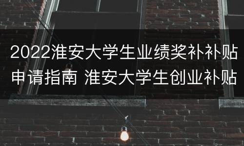 2022淮安大学生业绩奖补补贴申请指南 淮安大学生创业补贴政策