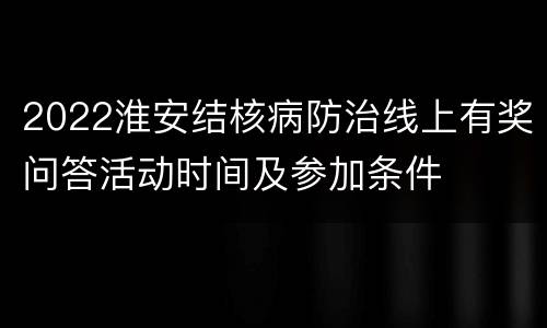 2022淮安结核病防治线上有奖问答活动时间及参加条件