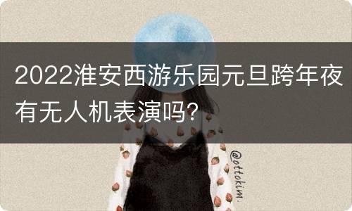 2022淮安西游乐园元旦跨年夜有无人机表演吗？