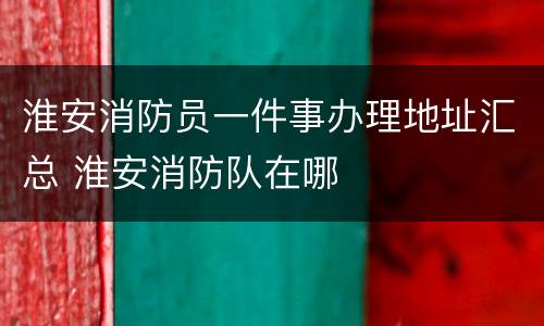 淮安消防员一件事办理地址汇总 淮安消防队在哪