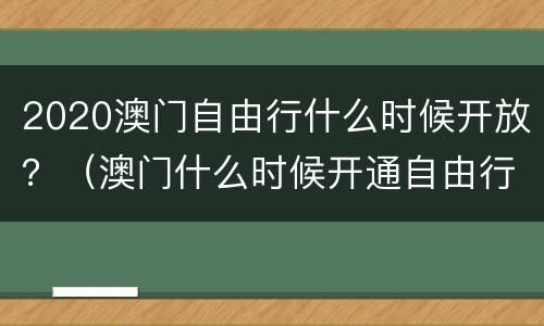 2020澳门自由行什么时候开放？（澳门什么时候开通自由行）
