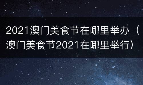 2021澳门美食节在哪里举办（澳门美食节2021在哪里举行）