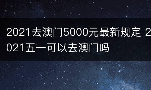 2021去澳门5000元最新规定 2021五一可以去澳门吗