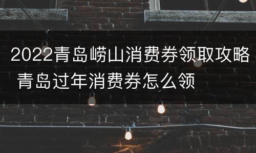 2022青岛崂山消费券领取攻略 青岛过年消费券怎么领