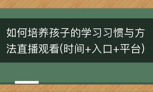 如何培养孩子的学习习惯与方法直播观看(时间+入口+平台)