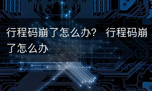 行程码崩了怎么办？ 行程码崩了怎么办