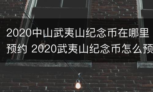 2020中山武夷山纪念币在哪里预约 2020武夷山纪念币怎么预约
