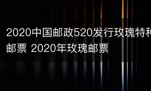 2020中国邮政520发行玫瑰特种邮票 2020年玫瑰邮票