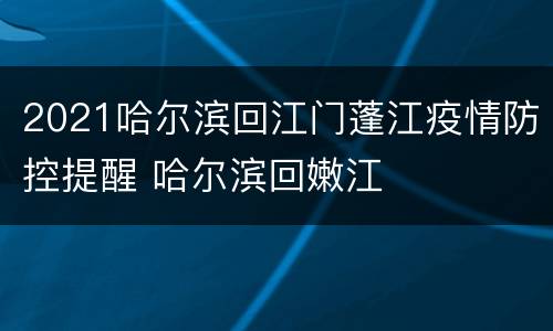 2021哈尔滨回江门蓬江疫情防控提醒 哈尔滨回嫩江