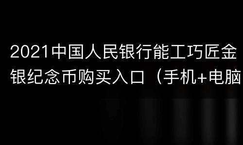 2021中国人民银行能工巧匠金银纪念币购买入口（手机+电脑）