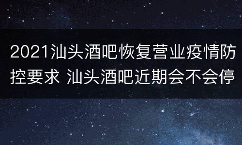 2021汕头酒吧恢复营业疫情防控要求 汕头酒吧近期会不会停业