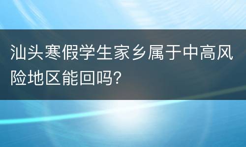 汕头寒假学生家乡属于中高风险地区能回吗？
