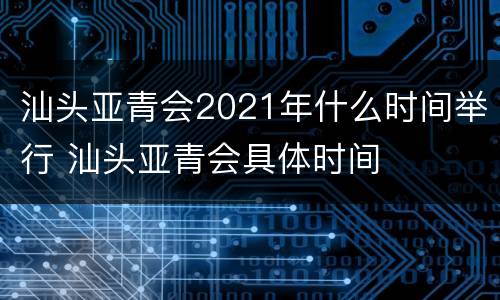 汕头亚青会2021年什么时间举行 汕头亚青会具体时间