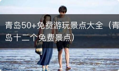 青岛50+免费游玩景点大全（青岛十二个免费景点）