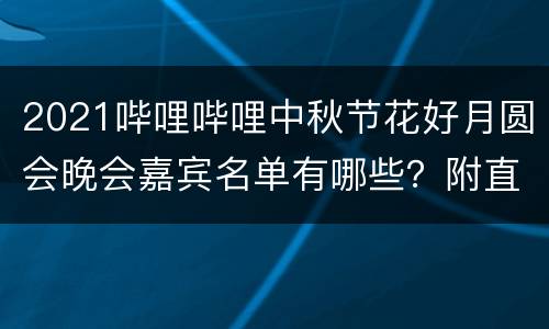 2021哔哩哔哩中秋节花好月圆会晚会嘉宾名单有哪些？附直播入口+时间