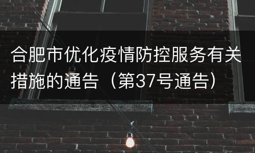 合肥市优化疫情防控服务有关措施的通告（第37号通告）