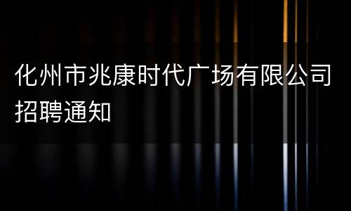 化州市兆康时代广场有限公司招聘通知