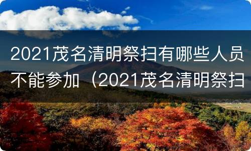 2021茂名清明祭扫有哪些人员不能参加（2021茂名清明祭扫有哪些人员不能参加葬礼）