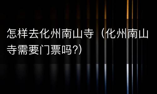 怎样去化州南山寺（化州南山寺需要门票吗?）