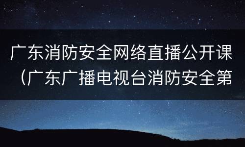 广东消防安全网络直播公开课（广东广播电视台消防安全第一课直播）