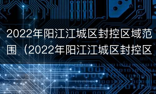 2022年阳江江城区封控区域范围（2022年阳江江城区封控区域范围有哪些）