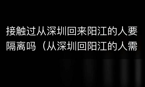 接触过从深圳回来阳江的人要隔离吗（从深圳回阳江的人需要隔离吗?）
